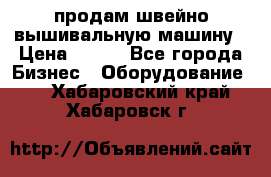 продам швейно-вышивальную машину › Цена ­ 200 - Все города Бизнес » Оборудование   . Хабаровский край,Хабаровск г.